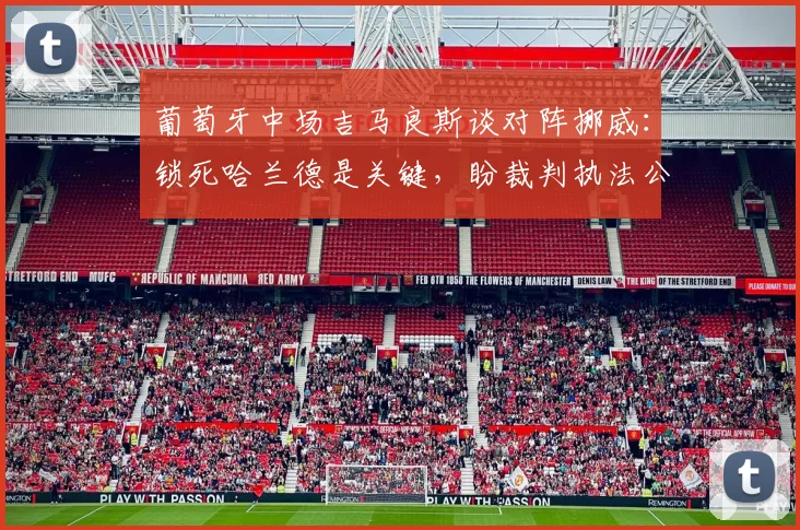葡萄牙中场吉马良斯谈对阵挪威：锁死哈兰德是关键，盼裁判执法公平成2026焦点