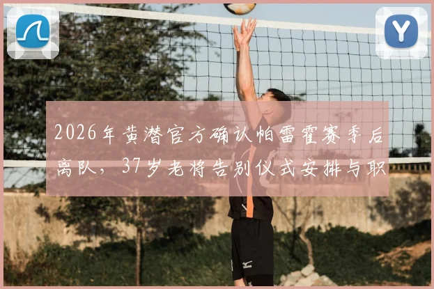 2026年黄潜官方确认帕雷霍赛季后离队，37岁老将告别仪式安排与职业生涯回顾