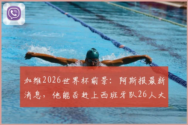 加维2026世界杯前景：阿斯报最新消息，他能否赶上西班牙队26人大名单？球迷需知要点