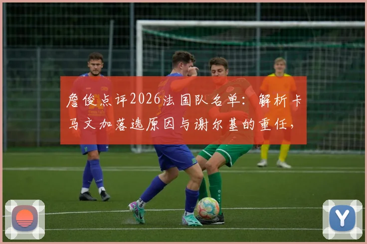 詹俊点评2026法国队名单：解析卡马文加落选原因与谢尔基的重任，中场选择成焦点