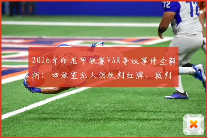 2026年印尼甲联赛VAR争议事件全解析：回放室无人仍改判红牌，裁判依据何在？