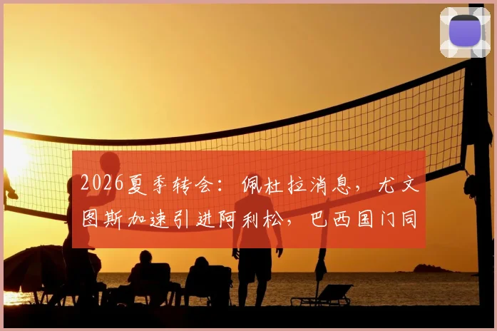 2026夏季转会：佩杜拉消息，尤文图斯加速引进阿利松，巴西国门同意加盟，转会进展深度解读