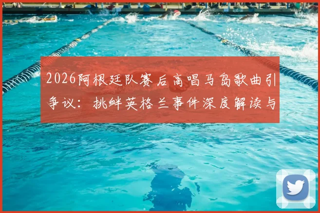 2026阿根廷队赛后高唱马岛歌曲引争议：挑衅英格兰事件深度解读与赛场政治影响分析