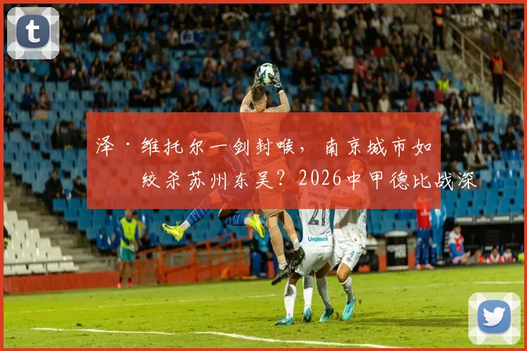 泽·维托尔一剑封喉，南京城市如何绞杀苏州东吴？2026中甲德比战深度复盘