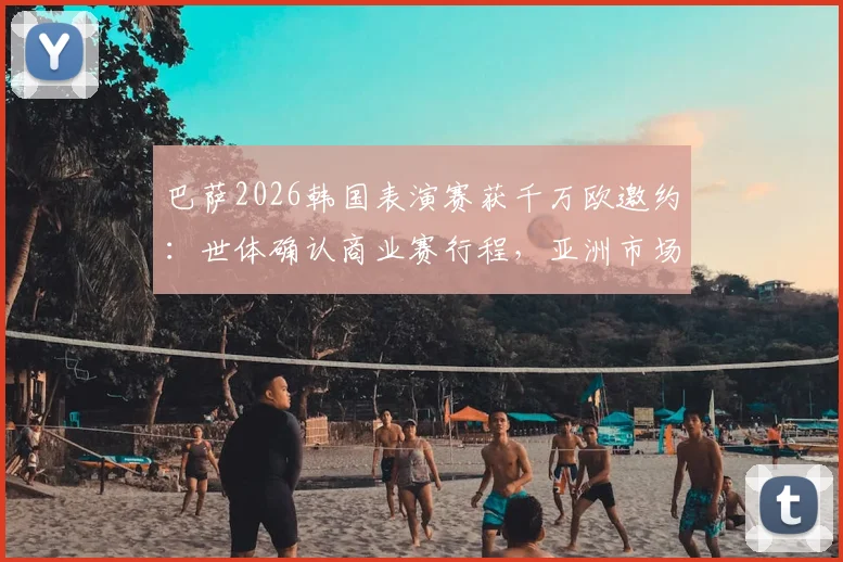 巴萨2026韩国表演赛获千万欧邀约：世体确认商业赛行程，亚洲市场战略解析