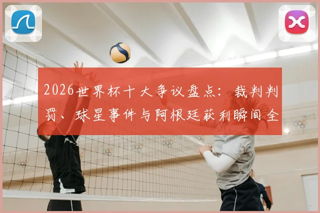 2026世界杯十大争议盘点：裁判判罚、球星事件与阿根廷获利瞬间全回顾