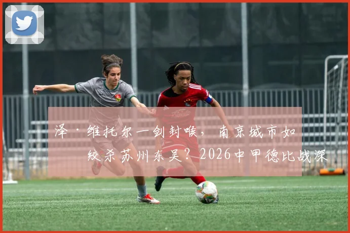泽·维托尔一剑封喉，南京城市如何绞杀苏州东吴？2026中甲德比战深度复盘