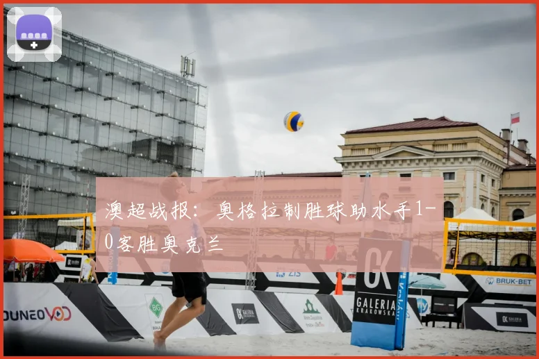 澳超战报：奥格拉制胜球助水手1-0客胜奥克兰