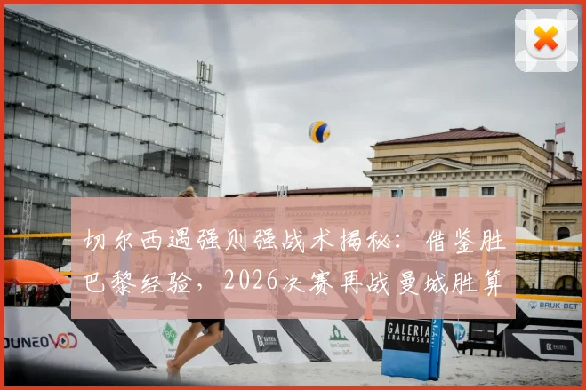 切尔西遇强则强战术揭秘：借鉴胜巴黎经验，2026决赛再战曼城胜算几何？