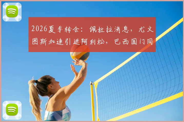 2026夏季转会：佩杜拉消息，尤文图斯加速引进阿利松，巴西国门同意加盟，转会进展深度解读