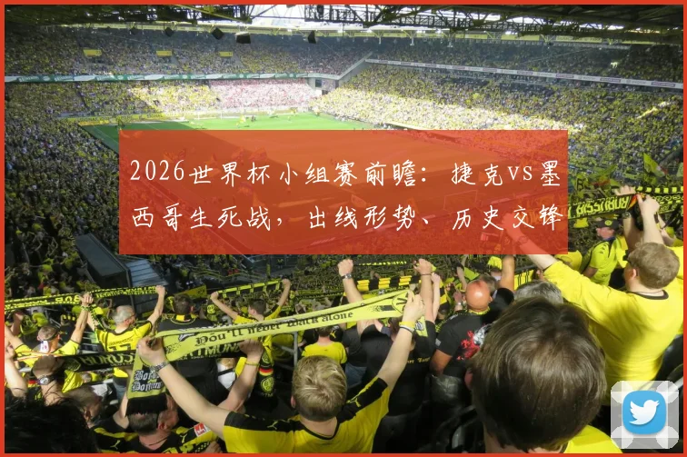 2026世界杯小组赛前瞻：捷克vs墨西哥生死战，出线形势、历史交锋与阵容轮换深度解析