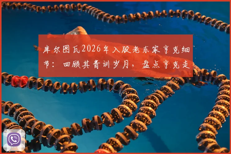 库尔图瓦2026年入股老东家亨克细节：回顾其青训岁月，盘点亨克走出的巨星，解析小股东投资门道