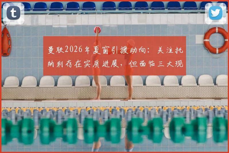 曼联2026年夏窗引援动向：关注托纳利存在实质进展，但面临三大现实困境