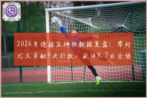 2026年德赫亚神级数据复盘：零封尤文贡献9次扑救，获评8.7分全场最佳球员