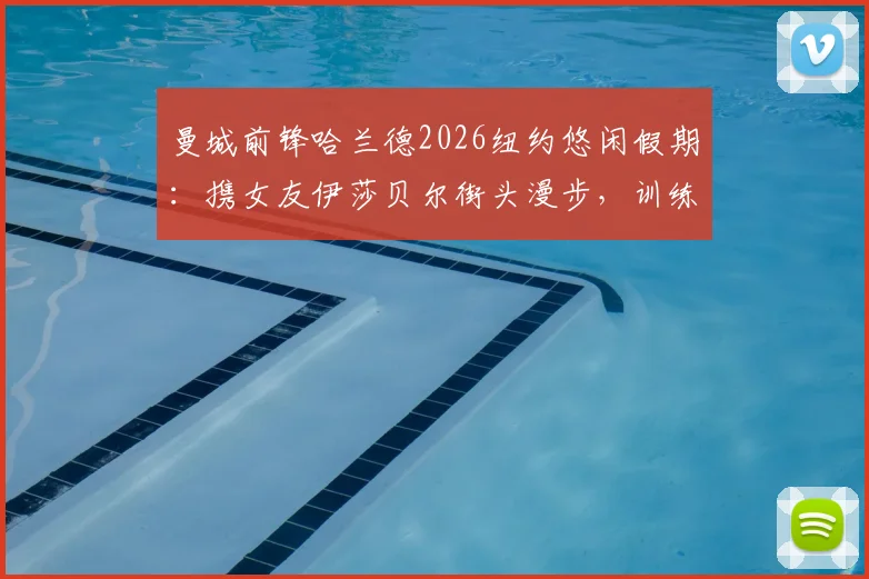 曼城前锋哈兰德2026纽约悠闲假期：携女友伊莎贝尔街头漫步，训练与生活的完美平衡引热议