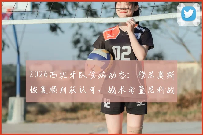 2026西班牙队伤病动态：穆尼奥斯恢复顺利获认可，战术考量尼科战国乌拉圭将轮换