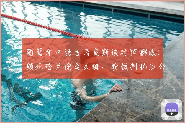 葡萄牙中场吉马良斯谈对阵挪威：锁死哈兰德是关键，盼裁判执法公平成2026焦点