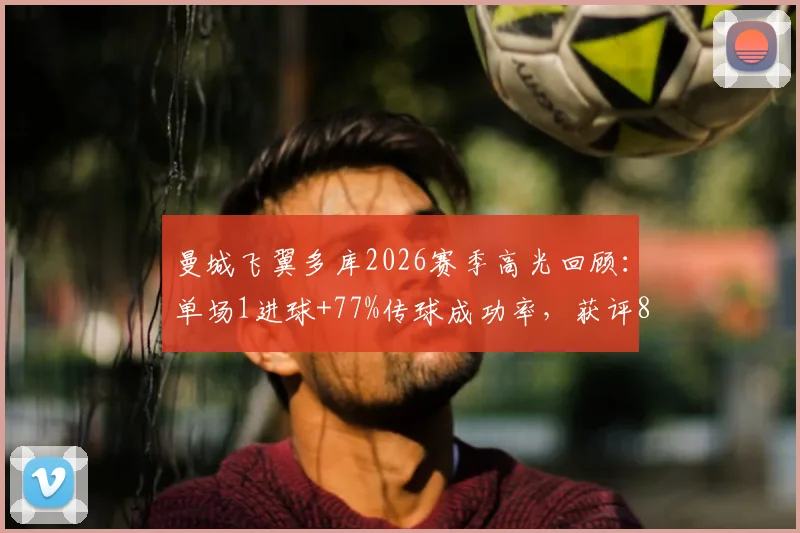曼城飞翼多库2026赛季高光回顾：单场1进球+77%传球成功率，获评8.2分全场最佳