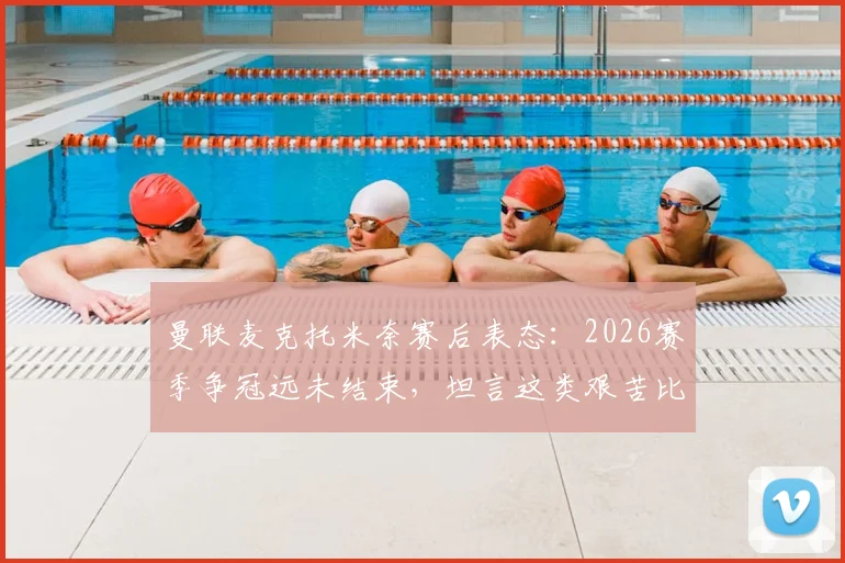 曼联麦克托米奈赛后表态：2026赛季争冠远未结束，坦言这类艰苦比赛考验球队，全文解析