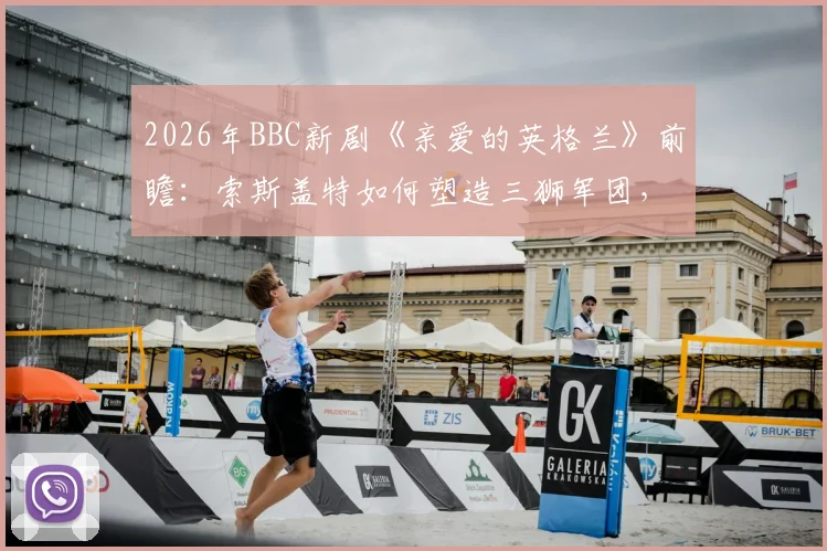 2026年BBC新剧《亲爱的英格兰》前瞻：索斯盖特如何塑造三狮军团，附英格兰队欧洲杯前景深度解读