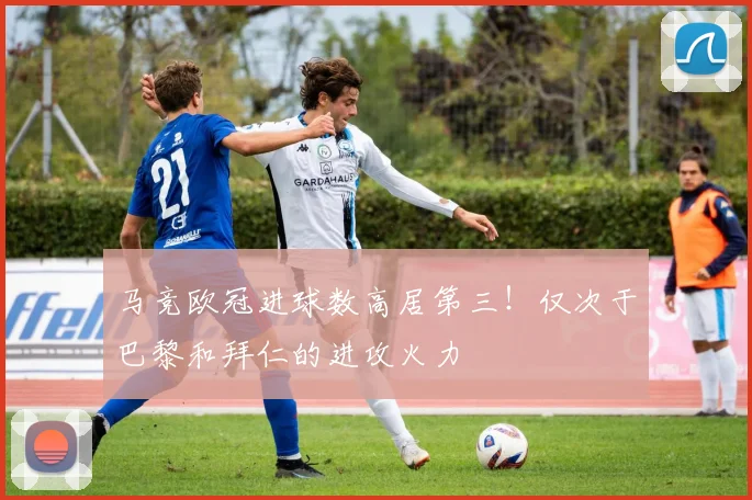 马竞欧冠进球数高居第三！仅次于巴黎和拜仁的进攻火力