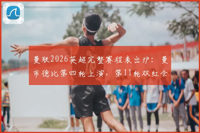 曼联2026英超完整赛程表出炉：曼市德比第四轮上演，第11轮双红会焦点战时间详解