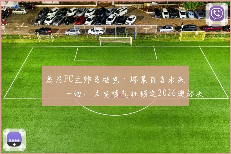 悉尼FC主帅乌福克·塔莱直言未来放一边，力克喷气机锁定2026澳超决赛席位才是硬道理