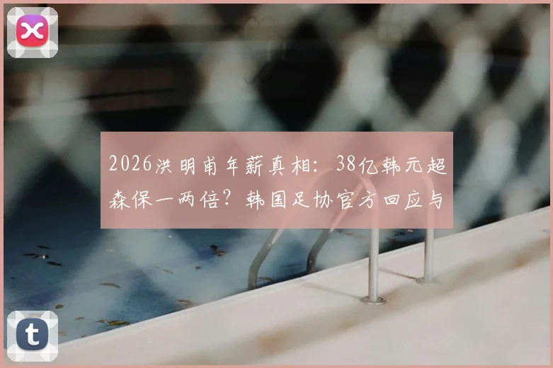 2026洪明甫年薪真相：38亿韩元超森保一两倍？韩国足协官方回应与薪资对比解析