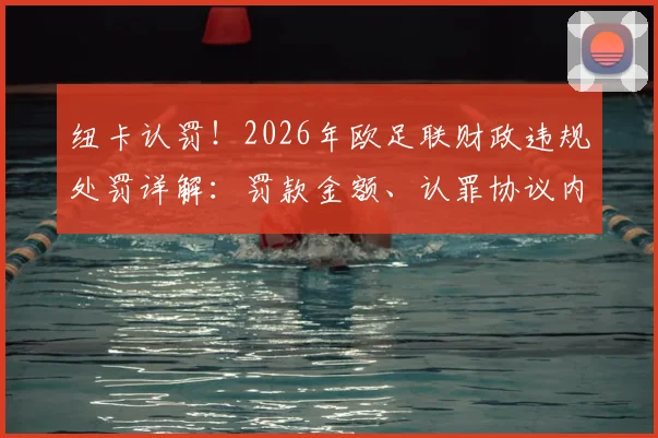 纽卡认罚！2026年欧足联财政违规处罚详解：罚款金额、认罪协议内容及对俱乐部影响全解析