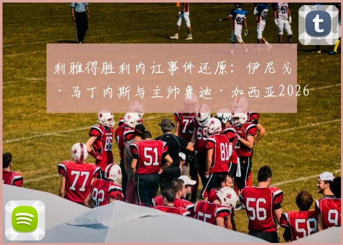 利雅得胜利内讧事件还原:伊尼戈·马丁内斯与主帅鲁迪·加西亚2026场边争执内情与球队后续走向分析