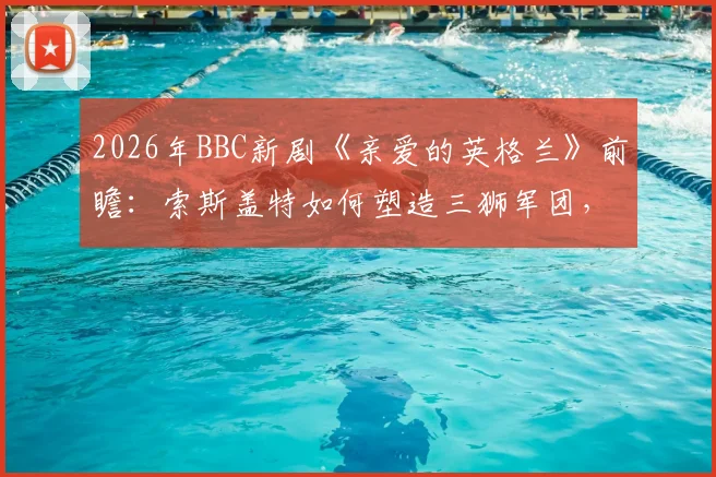 2026年BBC新剧《亲爱的英格兰》前瞻：索斯盖特如何塑造三狮军团，附英格兰队欧洲杯前景深度解读