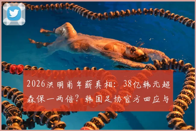 2026洪明甫年薪真相：38亿韩元超森保一两倍？韩国足协官方回应与薪资对比解析