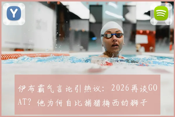 伊布霸气言论引热议：2026再谈GOAT？他为何自比捕猎梅西的狮子