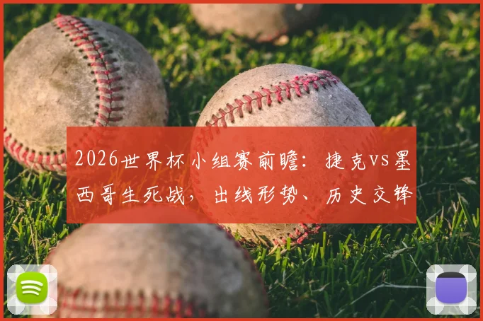 2026世界杯小组赛前瞻：捷克vs墨西哥生死战，出线形势、历史交锋与阵容轮换深度解析