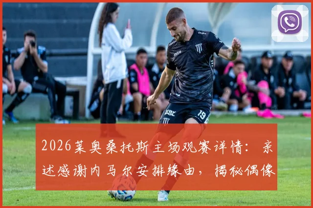 2026莱奥桑托斯主场观赛详情：亲述感谢内马尔安排缘由，揭秘偶像情结与现场细节