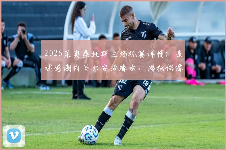 2026莱奥桑托斯主场观赛详情：亲述感谢内马尔安排缘由，揭秘偶像情结与现场细节