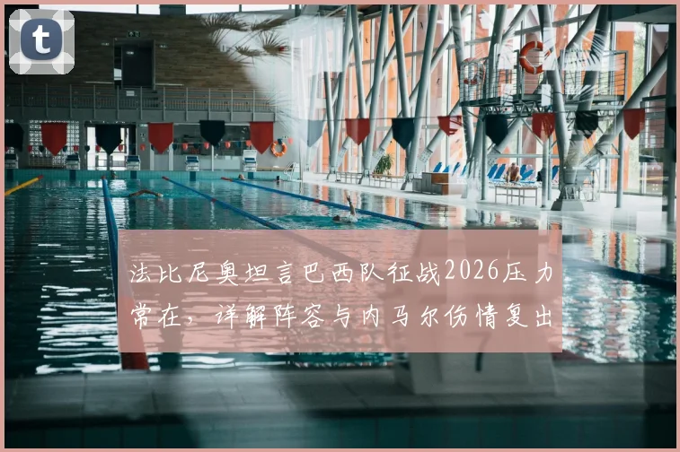 法比尼奥坦言巴西队征战2026压力常在，详解阵容与内马尔伤情复出前景