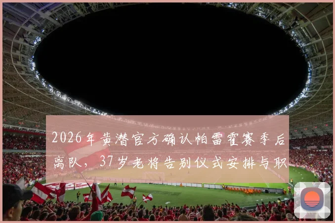 2026年黄潜官方确认帕雷霍赛季后离队，37岁老将告别仪式安排与职业生涯回顾