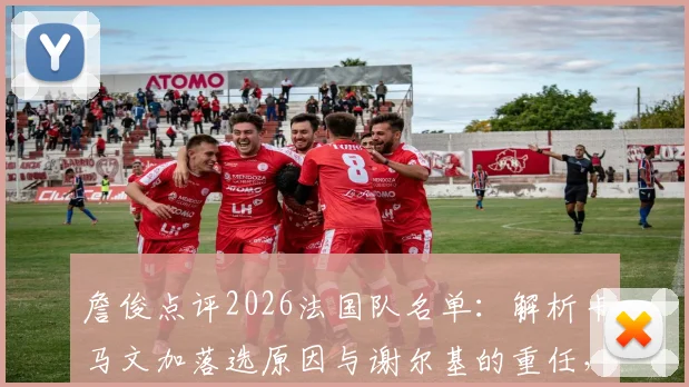 詹俊点评2026法国队名单：解析卡马文加落选原因与谢尔基的重任，中场选择成焦点