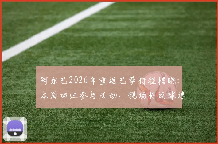 阿尔巴2026年重返巴萨行程揭晓：本周回归参与活动，现场将设球迷签名专场