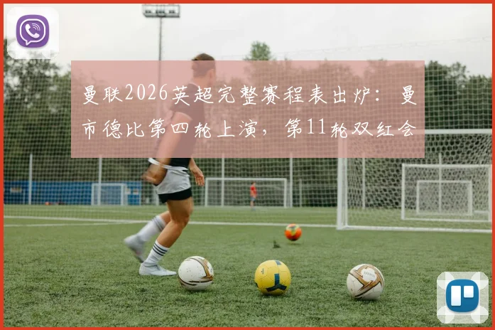 曼联2026英超完整赛程表出炉：曼市德比第四轮上演，第11轮双红会焦点战时间详解