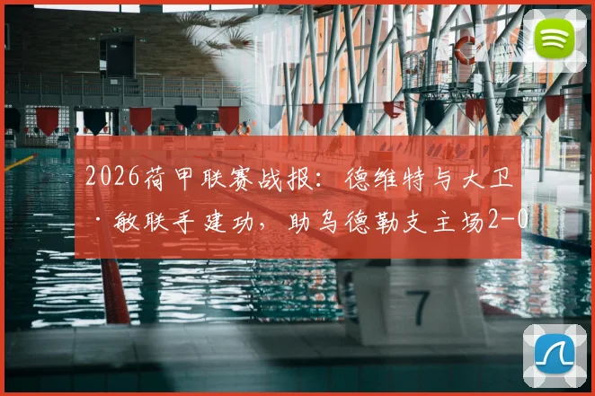 2026荷甲联赛战报：德维特与大卫·敏联手建功，助乌德勒支主场2-0力克福图纳锡塔德，附全场技术统计与赛后复盘