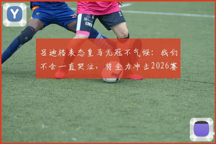 吕迪格表态皇马无冠不气馁：我们不会一直哭泣，将全力冲击2026赛季冠军