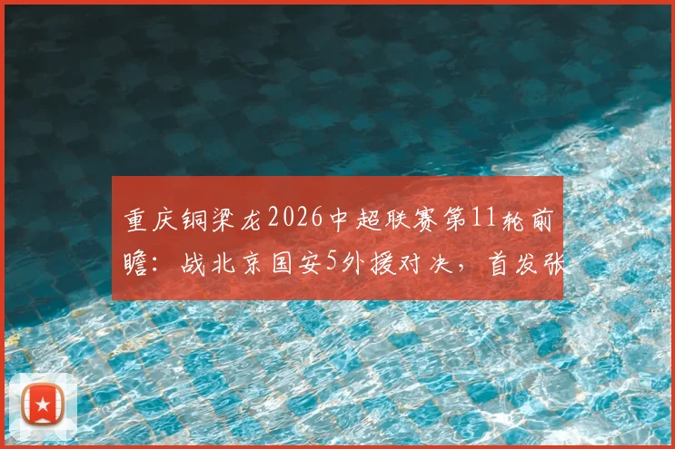 重庆铜梁龙2026中超联赛第11轮前瞻：战北京国安5外援对决，首发张玉宁领衔看点解析
