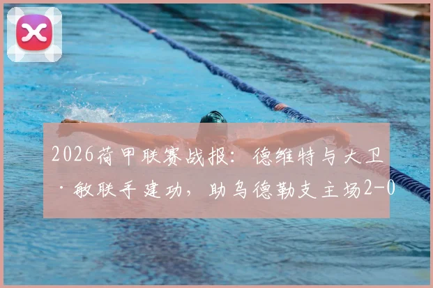 2026荷甲联赛战报：德维特与大卫·敏联手建功，助乌德勒支主场2-0力克福图纳锡塔德，附全场技术统计与赛后复盘