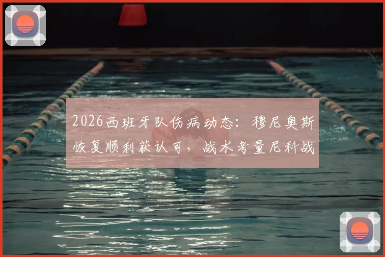 2026西班牙队伤病动态：穆尼奥斯恢复顺利获认可，战术考量尼科战国乌拉圭将轮换