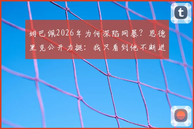 姆巴佩2026年为何深陷网暴？恩德里克公开力挺：我只看到他不断进球帮助皇马赢得比赛
