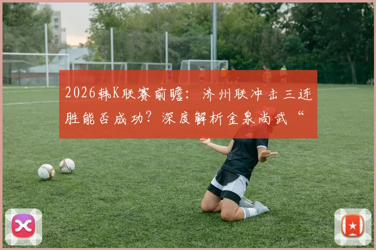2026韩K联赛前瞻：济州联冲击三连胜能否成功？深度解析金泉尚武“平局大师”称号由来与双方历史交战记录