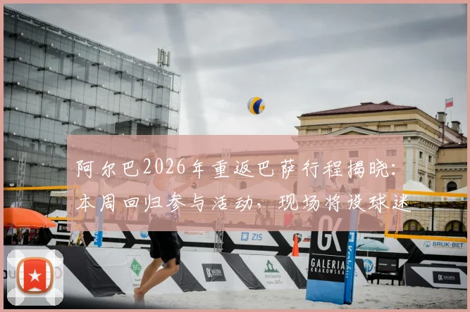 阿尔巴2026年重返巴萨行程揭晓：本周回归参与活动，现场将设球迷签名专场